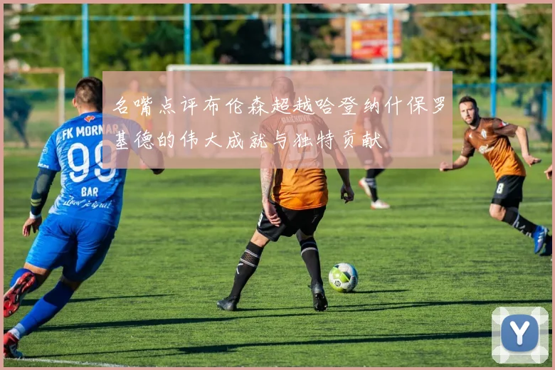 名嘴点评布伦森超越哈登纳什保罗基德的伟大成就与独特贡献