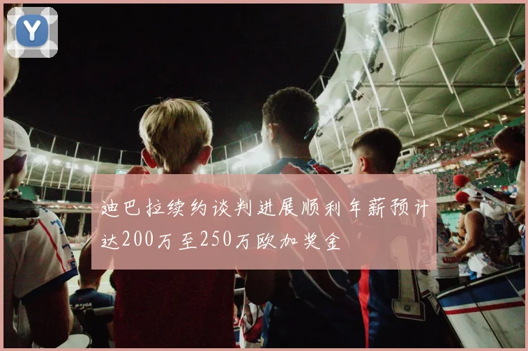 迪巴拉续约谈判进展顺利年薪预计达200万至250万欧加奖金