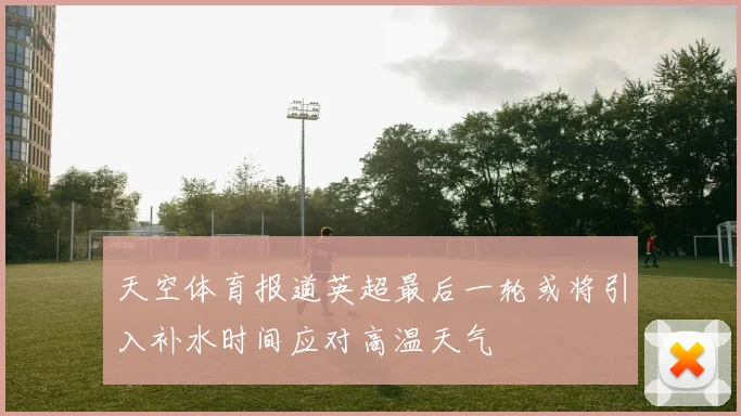 天空体育报道英超最后一轮或将引入补水时间应对高温天气