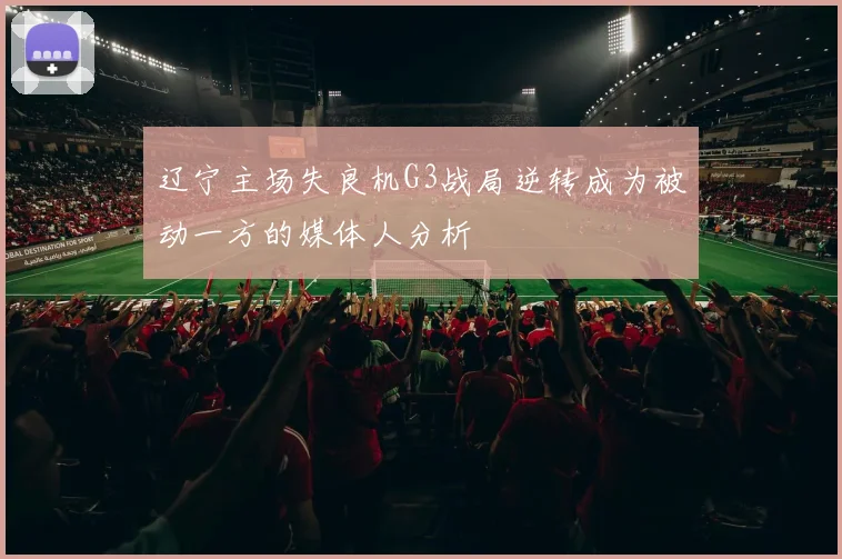 辽宁主场失良机G3战局逆转成为被动一方的媒体人分析
