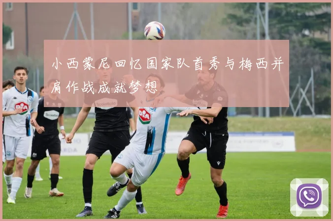 小西蒙尼回忆国家队首秀与梅西并肩作战成就梦想