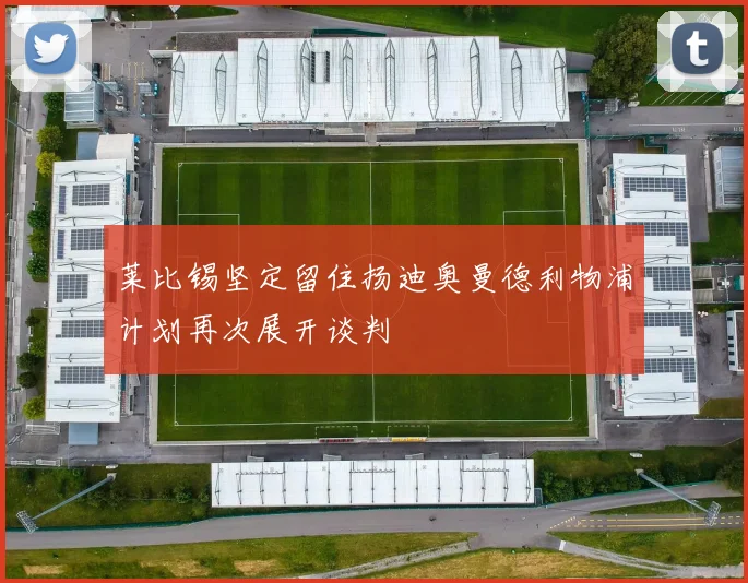 莱比锡坚定留住扬迪奥曼德利物浦计划再次展开谈判