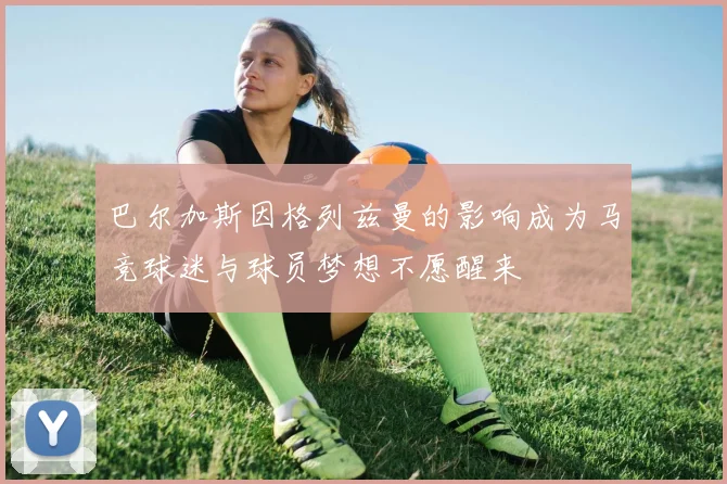 巴尔加斯因格列兹曼的影响成为马竞球迷与球员梦想不愿醒来