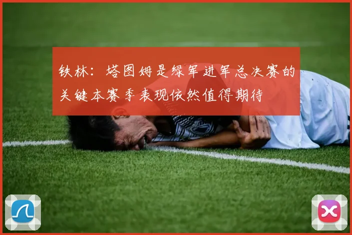 铁林：塔图姆是绿军进军总决赛的关键本赛季表现依然值得期待