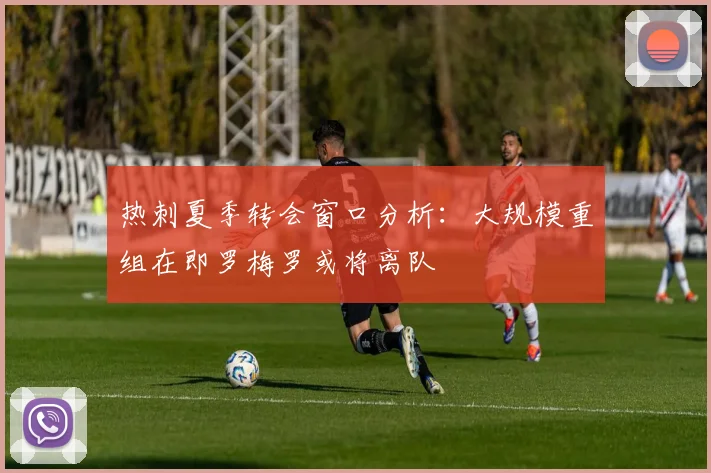 热刺夏季转会窗口分析：大规模重组在即罗梅罗或将离队