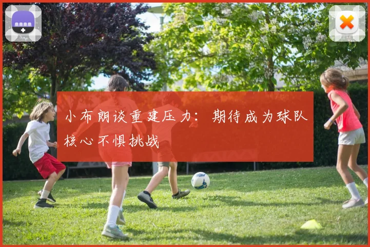 小布朗谈重建压力：期待成为球队核心不惧挑战