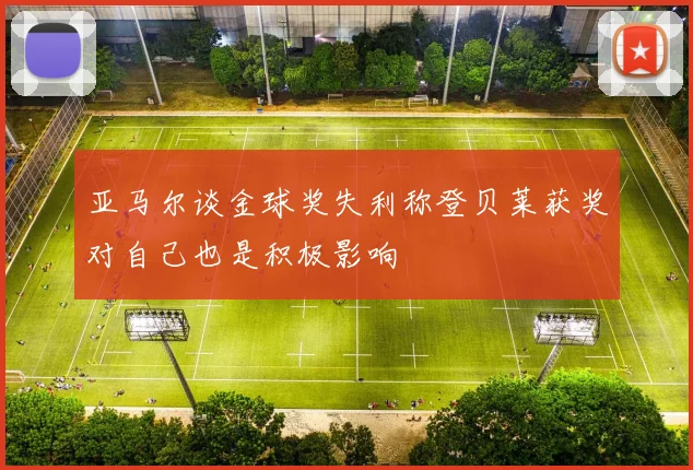 亚马尔谈金球奖失利称登贝莱获奖对自己也是积极影响