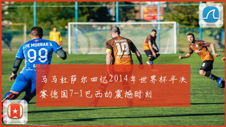 马马杜萨尔回忆2014年世界杯半决赛德国7-1巴西的震撼时刻