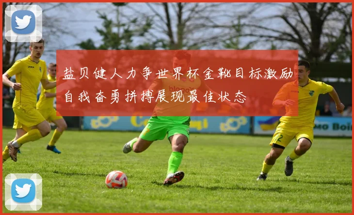 盐贝健人力争世界杯金靴目标激励自我奋勇拼搏展现最佳状态