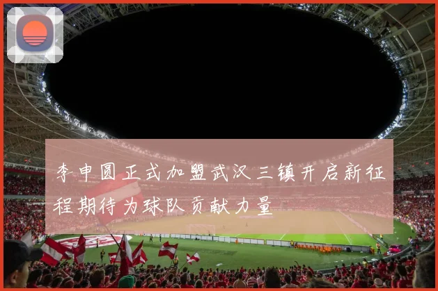 李申圆正式加盟武汉三镇开启新征程期待为球队贡献力量