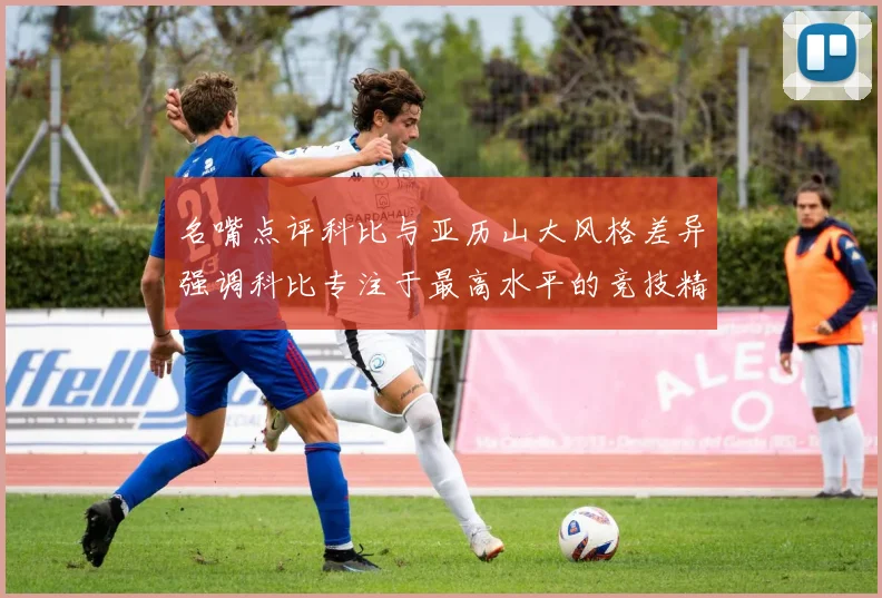 名嘴点评科比与亚历山大风格差异强调科比专注于最高水平的竞技精神