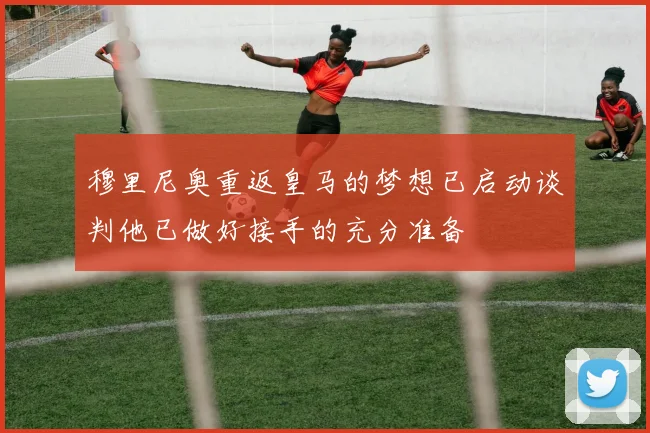 穆里尼奥重返皇马的梦想已启动谈判他已做好接手的充分准备