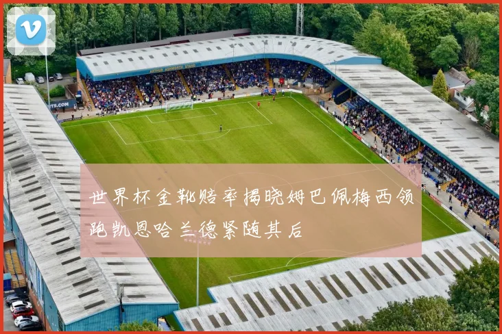 世界杯金靴赔率揭晓姆巴佩梅西领跑凯恩哈兰德紧随其后