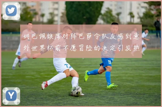 姆巴佩缺席对阵巴萨令队友感到意外世界杯前不愿冒险的决定引发热议