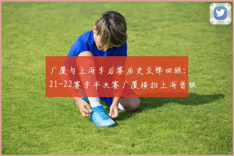 广厦与上海季后赛历史交锋回顾：21-22赛季半决赛广厦横扫上海晋级决赛