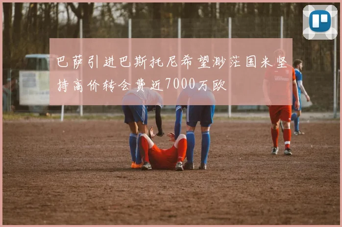 巴萨引进巴斯托尼希望渺茫国米坚持高价转会费近7000万欧