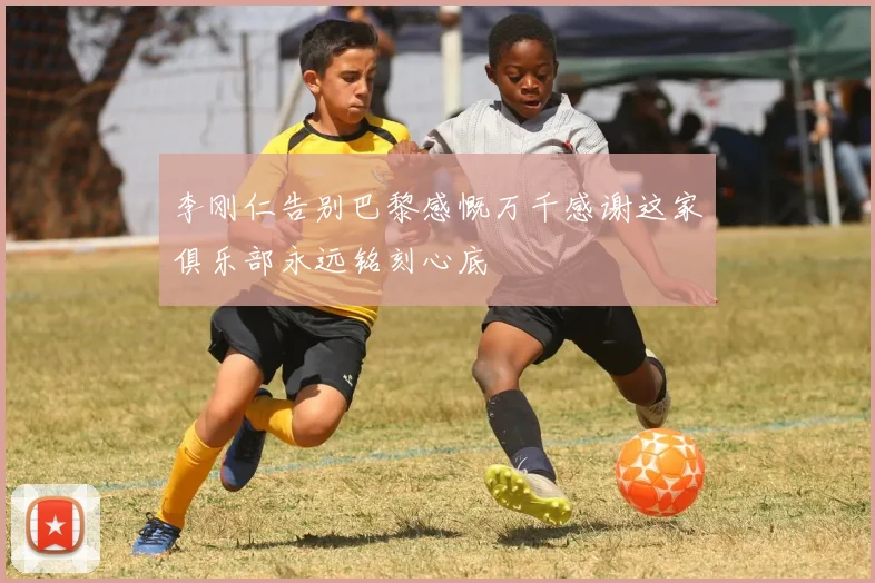 李刚仁告别巴黎感慨万千感谢这家俱乐部永远铭刻心底