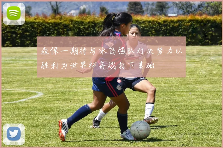 森保一期待与冰岛强队对决努力以胜利为世界杯备战打下基础