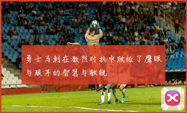 勇士马刺在激烈对抗中败给了鹰眼与狼耳的智慧与敏锐