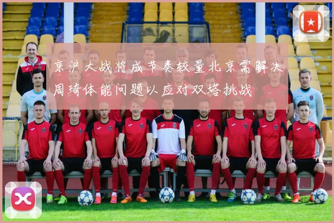 京沪大战将成节奏较量北京需解决周琦体能问题以应对双塔挑战