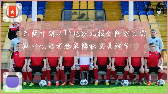 巴萨计划以15亿欧元报价阿尔瓦雷斯六位记者独家揭秘交易细节