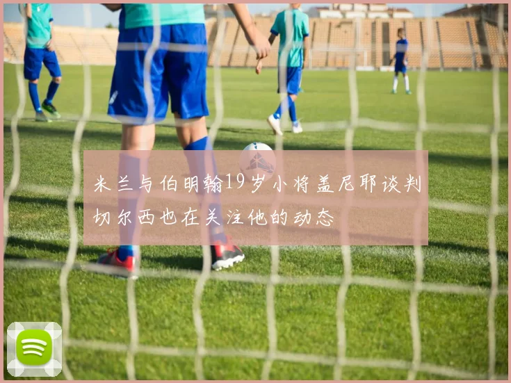 米兰与伯明翰19岁小将盖尼耶谈判切尔西也在关注他的动态