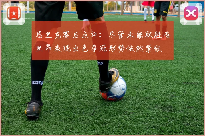 恩里克赛后点评：尽管未能取胜洛里昂表现出色争冠形势依然紧张
