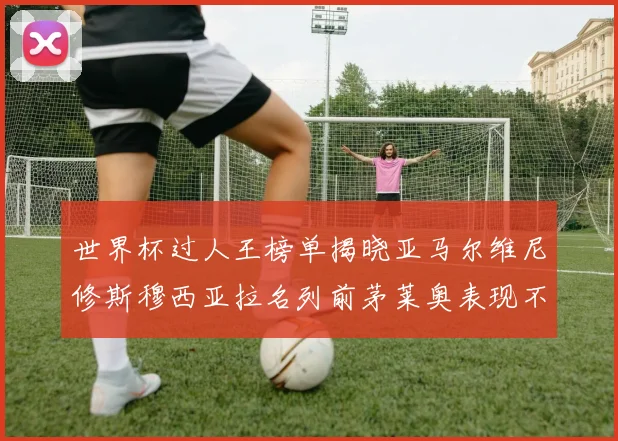 世界杯过人王榜单揭晓亚马尔维尼修斯穆西亚拉名列前茅莱奥表现不俗