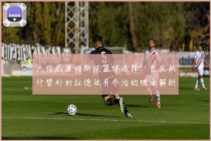 杰伦威廉姆斯谈篮球选择：首发纳什替补利拉德放弃乔治的理由解析