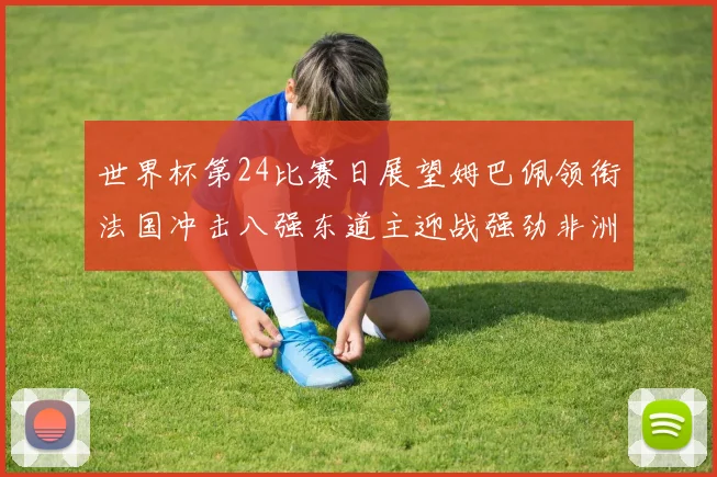 世界杯第24比赛日展望姆巴佩领衔法国冲击八强东道主迎战强劲非洲对手