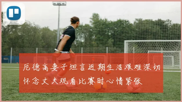 厄德高妻子坦言近期生活艰难深切怀念丈夫观看比赛时心情紧张