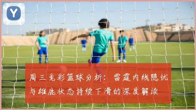 周三竞彩篮球分析：雷霆内线隐忧与雄鹿状态持续下滑的深度解读