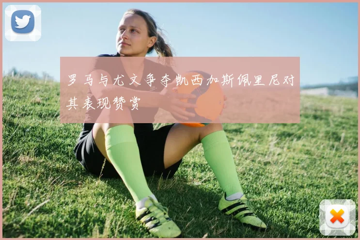 罗马与尤文争夺凯西加斯佩里尼对其表现赞赏