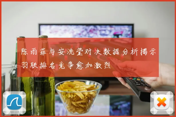 陈雨菲与安洗莹对决数据分析揭示羽联排名竞争愈加激烈